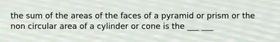 the sum of the areas of the faces of a pyramid or prism or the non circular area of a cylinder or cone is the ___ ___