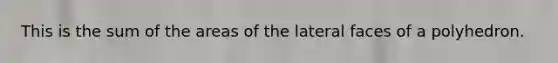 This is the sum of the areas of the lateral faces of a polyhedron.