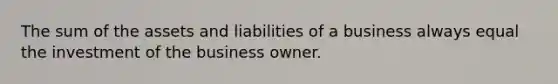 The sum of the assets and liabilities of a business always equal the investment of the business owner.