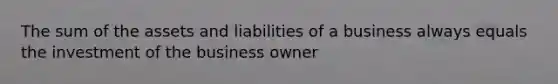 The sum of the assets and liabilities of a business always equals the investment of the business owner