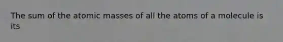 The sum of the atomic masses of all the atoms of a molecule is its