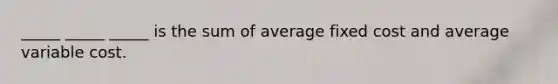 _____ _____ _____ is the sum of average fixed cost and average variable cost.