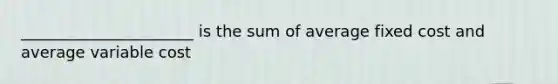 ______________________ is the sum of average fixed cost and average variable cost