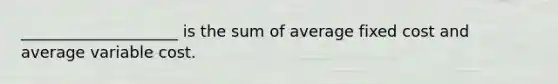 ____________________ is the sum of average fixed cost and average variable cost.