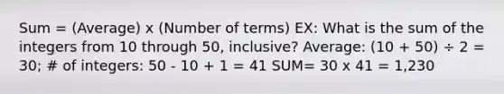 Sum = (Average) x (Number of terms) EX: What is the sum of the integers from 10 through 50, inclusive? Average: (10 + 50) ÷ 2 = 30; # of integers: 50 - 10 + 1 = 41 SUM= 30 x 41 = 1,230