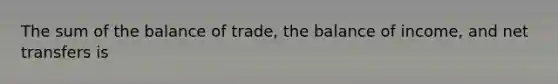 The sum of the balance of trade, the balance of income, and net transfers is