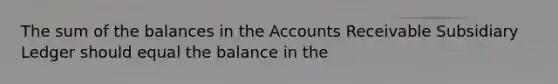 The sum of the balances in the Accounts Receivable Subsidiary Ledger should equal the balance in the