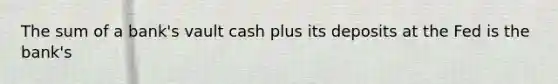 The sum of a​ bank's vault cash plus its deposits at the Fed is the​ bank's