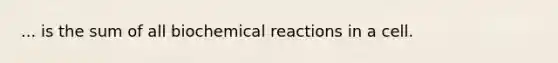 ... is the sum of all biochemical reactions in a cell.