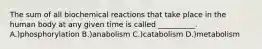 The sum of all biochemical reactions that take place in the human body at any given time is called __________. A.)phosphorylation B.)anabolism C.)catabolism D.)metabolism