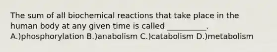 The sum of all biochemical reactions that take place in the human body at any given time is called __________. A.)phosphorylation B.)anabolism C.)catabolism D.)metabolism