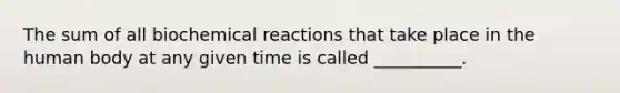 The sum of all biochemical reactions that take place in the human body at any given time is called __________.