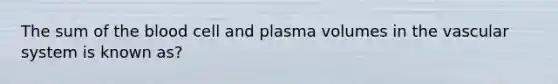 The sum of the blood cell and plasma volumes in the vascular system is known as?