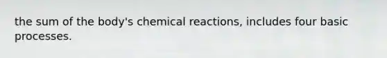 the sum of the body's chemical reactions, includes four basic processes.