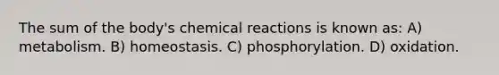 The sum of the body's chemical reactions is known as: A) metabolism. B) homeostasis. C) phosphorylation. D) oxidation.