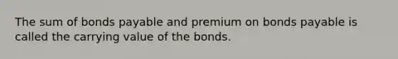 The sum of <a href='https://www.questionai.com/knowledge/kvHJpN4vyZ-bonds-payable' class='anchor-knowledge'>bonds payable</a> and premium on bonds payable is called the carrying value of the bonds.