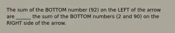 The sum of the BOTTOM number (92) on the LEFT of the arrow are ______ the sum of the BOTTOM numbers (2 and 90) on the RIGHT side of the arrow.