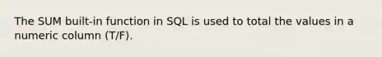 The SUM built-in function in SQL is used to total the values in a numeric column (T/F).