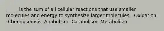 _____ is the sum of all cellular reactions that use smaller molecules and energy to synthesize larger molecules. -Oxidation -Chemiosmosis -Anabolism -Catabolism -Metabolism