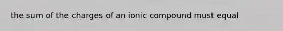 the sum of the charges of an ionic compound must equal