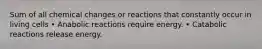 Sum of all chemical changes or reactions that constantly occur in living cells • Anabolic reactions require energy. • Catabolic reactions release energy.