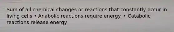 Sum of all chemical changes or reactions that constantly occur in living cells • Anabolic reactions require energy. • Catabolic reactions release energy.