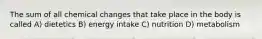 The sum of all chemical changes that take place in the body is called A) dietetics B) energy intake C) nutrition D) metabolism