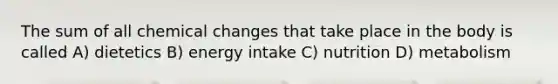 The sum of all chemical changes that take place in the body is called A) dietetics B) energy intake C) nutrition D) metabolism