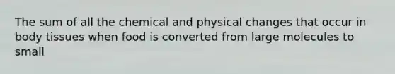 The sum of all the chemical and physical changes that occur in body tissues when food is converted from large molecules to small