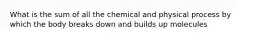 What is the sum of all the chemical and physical process by which the body breaks down and builds up molecules