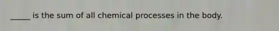 _____ is the sum of all chemical processes in the body.