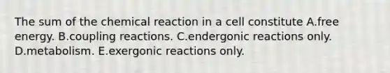 The sum of the chemical reaction in a cell constitute A.free energy. B.coupling reactions. C.endergonic reactions only. D.metabolism. E.exergonic reactions only.