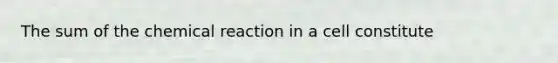 The sum of the chemical reaction in a cell constitute