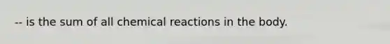 -- is the sum of all chemical reactions in the body.