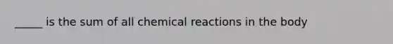 _____ is the sum of all chemical reactions in the body