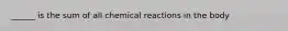 ______ is the sum of all chemical reactions in the body
