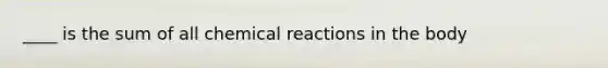 ____ is the sum of all chemical reactions in the body