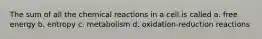 The sum of all the chemical reactions in a cell is called a. free energy b. entropy c. metabolism d. oxidation-reduction reactions