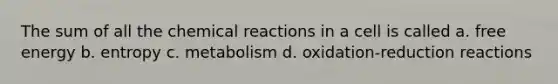 The sum of all the <a href='https://www.questionai.com/knowledge/kc6NTom4Ep-chemical-reactions' class='anchor-knowledge'>chemical reactions</a> in a cell is called a. free energy b. entropy c. metabolism d. oxidation-reduction reactions