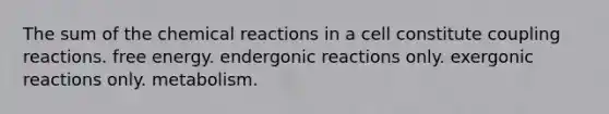 The sum of the <a href='https://www.questionai.com/knowledge/kc6NTom4Ep-chemical-reactions' class='anchor-knowledge'>chemical reactions</a> in a cell constitute coupling reactions. free energy. endergonic reactions only. exergonic reactions only. metabolism.