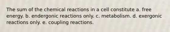 The sum of the <a href='https://www.questionai.com/knowledge/kc6NTom4Ep-chemical-reactions' class='anchor-knowledge'>chemical reactions</a> in a cell constitute a. free energy. b. endergonic reactions only. c. metabolism. d. exergonic reactions only. e. coupling reactions.