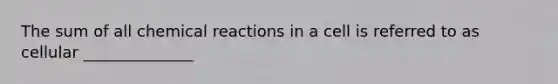 The sum of all <a href='https://www.questionai.com/knowledge/kc6NTom4Ep-chemical-reactions' class='anchor-knowledge'>chemical reactions</a> in a cell is referred to as cellular ______________