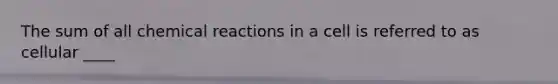 The sum of all <a href='https://www.questionai.com/knowledge/kc6NTom4Ep-chemical-reactions' class='anchor-knowledge'>chemical reactions</a> in a cell is referred to as cellular ____