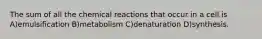 The sum of all the chemical reactions that occur in a cell is A)emulsification B)metabolism C)denaturation D)synthesis.