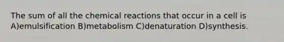 The sum of all the chemical reactions that occur in a cell is A)emulsification B)metabolism C)denaturation D)synthesis.