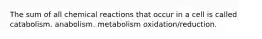 The sum of all chemical reactions that occur in a cell is called catabolism. anabolism. metabolism oxidation/reduction.