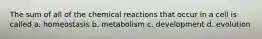 The sum of all of the chemical reactions that occur in a cell is called a. homeostasis b. metabolism c. development d. evolution