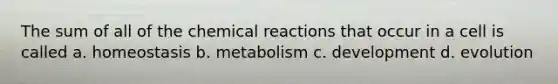 The sum of all of the chemical reactions that occur in a cell is called a. homeostasis b. metabolism c. development d. evolution