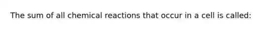 The sum of all chemical reactions that occur in a cell is called: