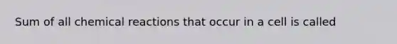 Sum of all chemical reactions that occur in a cell is called